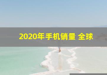 2020年手机销量 全球